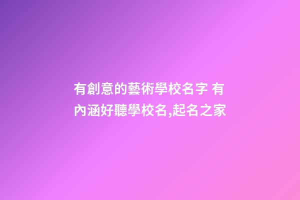 有創意的藝術學校名字 有內涵好聽學校名,起名之家-第1張-店鋪起名-玄機派
